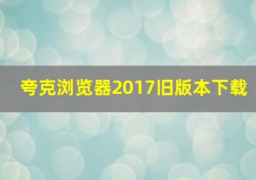 夸克浏览器2017旧版本下载