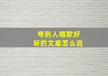 夸别人唱歌好听的文案怎么说