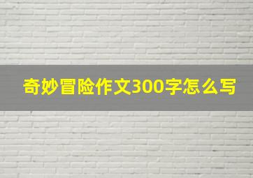 奇妙冒险作文300字怎么写