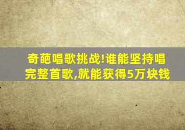 奇葩唱歌挑战!谁能坚持唱完整首歌,就能获得5万块钱