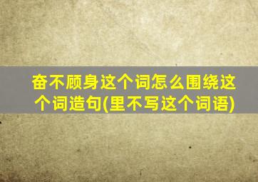 奋不顾身这个词怎么围绕这个词造句(里不写这个词语)