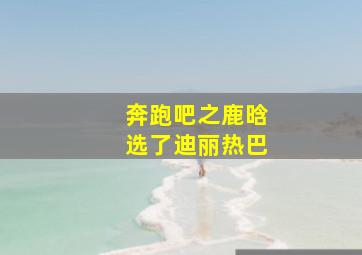 奔跑吧之鹿晗选了迪丽热巴