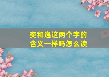 奕和逸这两个字的含义一样吗怎么读