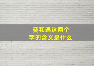 奕和逸这两个字的含义是什么