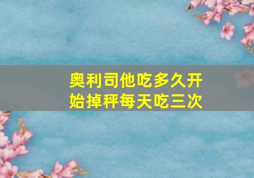 奥利司他吃多久开始掉秤每天吃三次