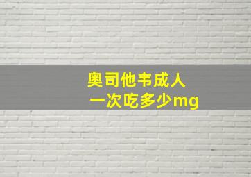 奥司他韦成人一次吃多少mg