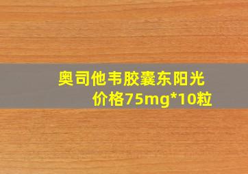 奥司他韦胶囊东阳光价格75mg*10粒