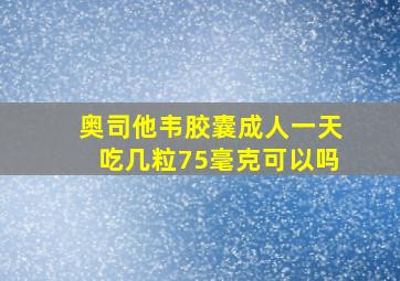 奥司他韦胶囊成人一天吃几粒75毫克可以吗