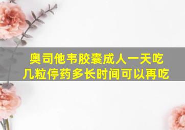 奥司他韦胶囊成人一天吃几粒停药多长时间可以再吃