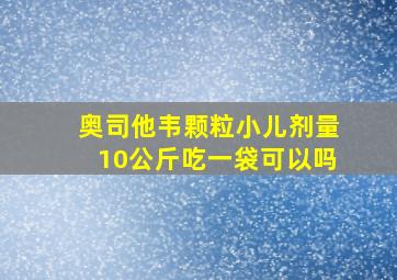 奥司他韦颗粒小儿剂量10公斤吃一袋可以吗