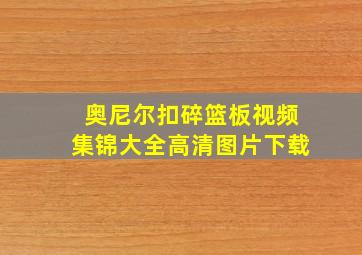 奥尼尔扣碎篮板视频集锦大全高清图片下载