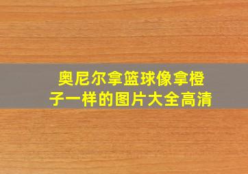 奥尼尔拿篮球像拿橙子一样的图片大全高清