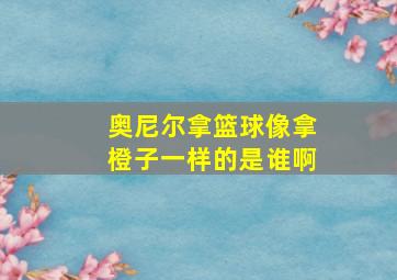 奥尼尔拿篮球像拿橙子一样的是谁啊