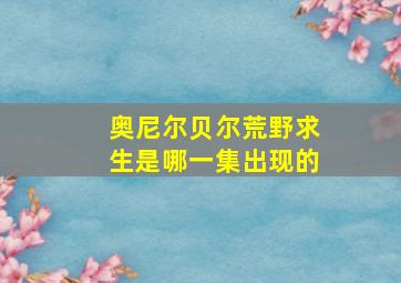 奥尼尔贝尔荒野求生是哪一集出现的