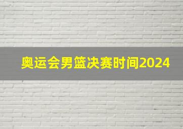 奥运会男篮决赛时间2024