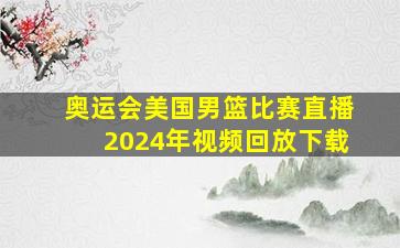 奥运会美国男篮比赛直播2024年视频回放下载