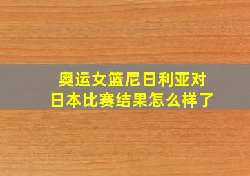 奥运女篮尼日利亚对日本比赛结果怎么样了