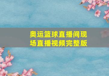 奥运篮球直播间现场直播视频完整版