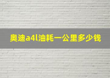 奥迪a4l油耗一公里多少钱