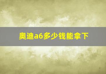 奥迪a6多少钱能拿下