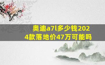 奥迪a7l多少钱2024款落地价47万可能吗