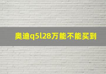 奥迪q5l28万能不能买到