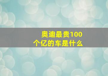 奥迪最贵100个亿的车是什么