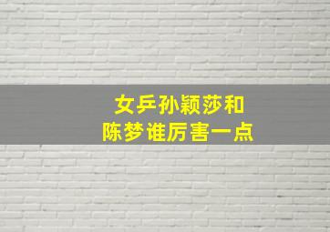 女乒孙颖莎和陈梦谁厉害一点