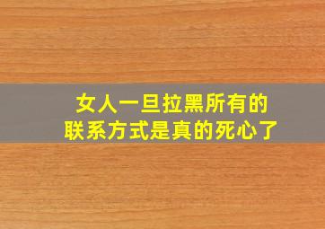 女人一旦拉黑所有的联系方式是真的死心了