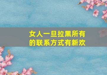 女人一旦拉黑所有的联系方式有新欢