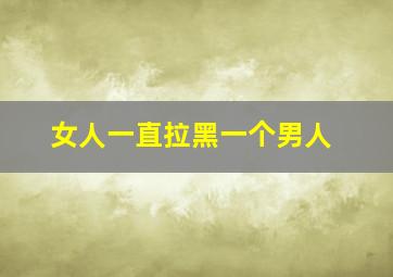 女人一直拉黑一个男人