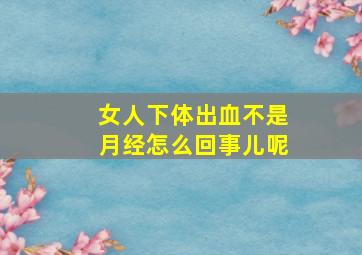 女人下体出血不是月经怎么回事儿呢