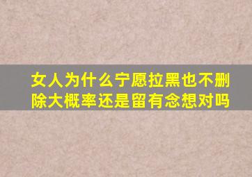 女人为什么宁愿拉黑也不删除大概率还是留有念想对吗