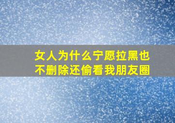 女人为什么宁愿拉黑也不删除还偷看我朋友圈