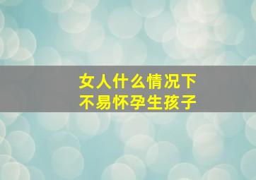 女人什么情况下不易怀孕生孩子