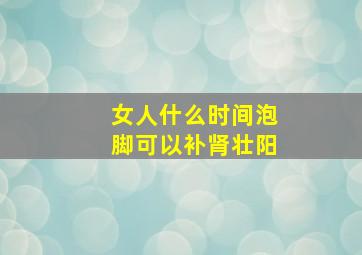 女人什么时间泡脚可以补肾壮阳