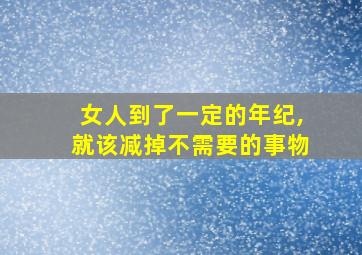 女人到了一定的年纪,就该减掉不需要的事物