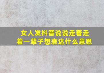 女人发抖音说说走着走着一辈子想表达什么意思