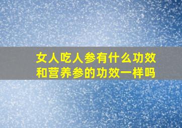 女人吃人参有什么功效和营养参的功效一样吗