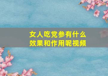 女人吃党参有什么效果和作用呢视频