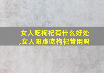 女人吃枸杞有什么好处,女人阳虚吃枸杞管用吗