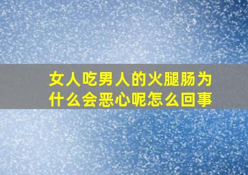 女人吃男人的火腿肠为什么会恶心呢怎么回事