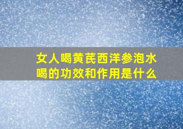 女人喝黄芪西洋参泡水喝的功效和作用是什么