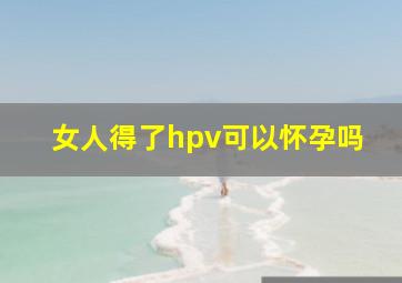 女人得了hpv可以怀孕吗