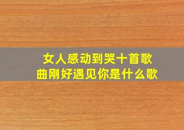 女人感动到哭十首歌曲刚好遇见你是什么歌