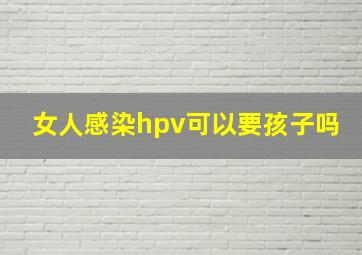 女人感染hpv可以要孩子吗