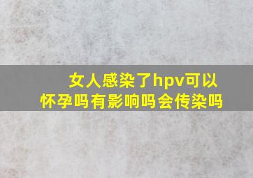 女人感染了hpv可以怀孕吗有影响吗会传染吗