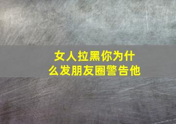 女人拉黑你为什么发朋友圈警告他