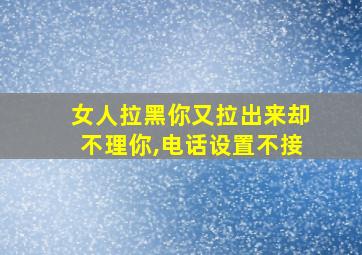 女人拉黑你又拉出来却不理你,电话设置不接