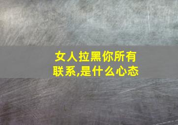 女人拉黑你所有联系,是什么心态